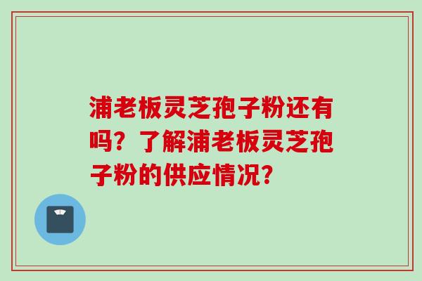 浦老板灵芝孢子粉还有吗？了解浦老板灵芝孢子粉的供应情况？