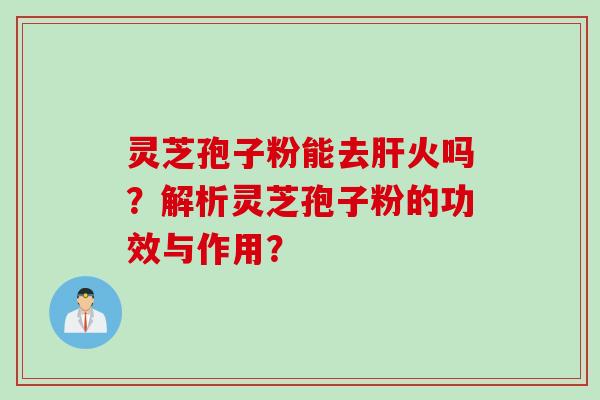 灵芝孢子粉能去肝火吗？解析灵芝孢子粉的功效与作用？