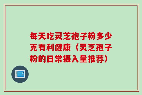 每天吃灵芝孢子粉多少克有利健康（灵芝孢子粉的日常摄入量推荐）