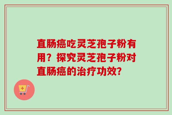 直肠癌吃灵芝孢子粉有用？探究灵芝孢子粉对直肠癌的治疗功效？