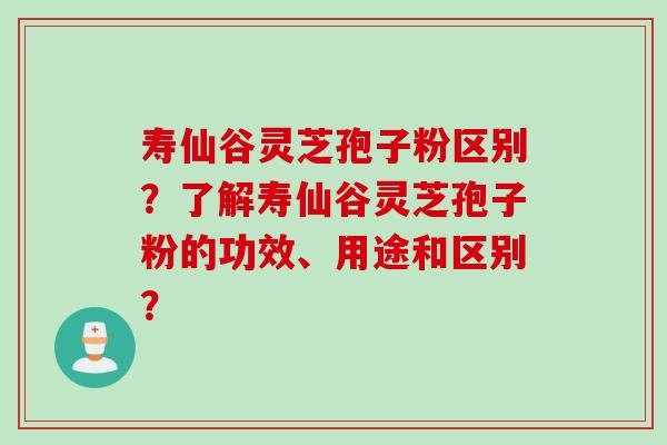 寿仙谷灵芝孢子粉区别？了解寿仙谷灵芝孢子粉的功效、用途和区别？