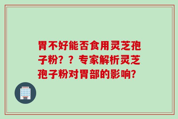 胃不好能否食用灵芝孢子粉？？专家解析灵芝孢子粉对胃部的影响？
