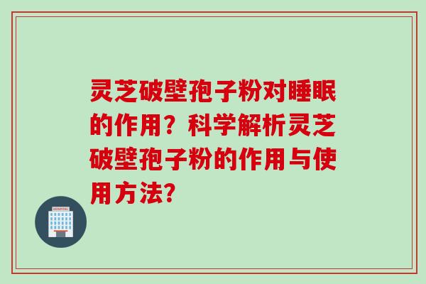 灵芝破壁孢子粉对睡眠的作用？科学解析灵芝破壁孢子粉的作用与使用方法？
