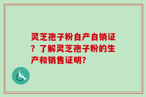 灵芝孢子粉自产自销证？了解灵芝孢子粉的生产和销售证明？