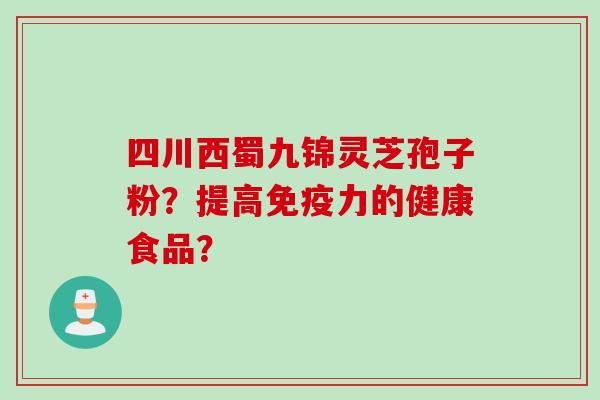 四川西蜀九锦灵芝孢子粉？提高免疫力的健康食品？