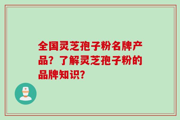 全国灵芝孢子粉名牌产品？了解灵芝孢子粉的品牌知识？