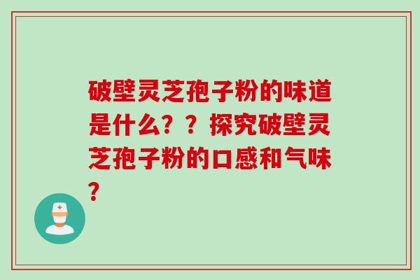 破壁灵芝孢子粉的味道是什么？？探究破壁灵芝孢子粉的口感和气味？