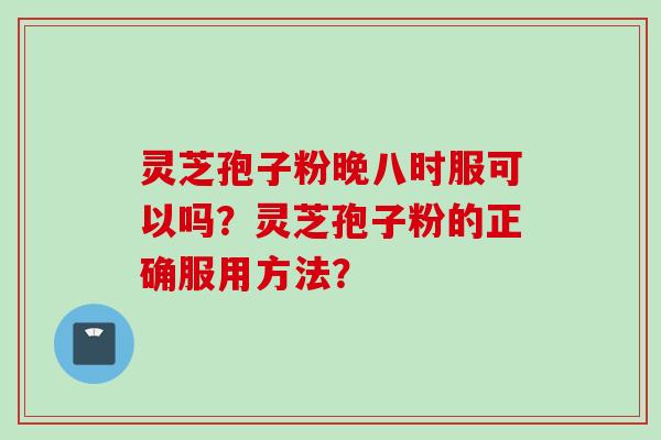 灵芝孢子粉晚八时服可以吗？灵芝孢子粉的正确服用方法？