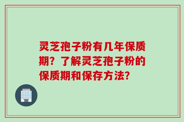 灵芝孢子粉有几年保质期？了解灵芝孢子粉的保质期和保存方法？