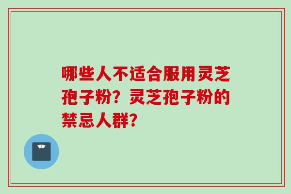 哪些人不适合服用灵芝孢子粉？灵芝孢子粉的禁忌人群？