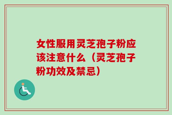 女性服用灵芝孢子粉应该注意什么（灵芝孢子粉功效及禁忌）