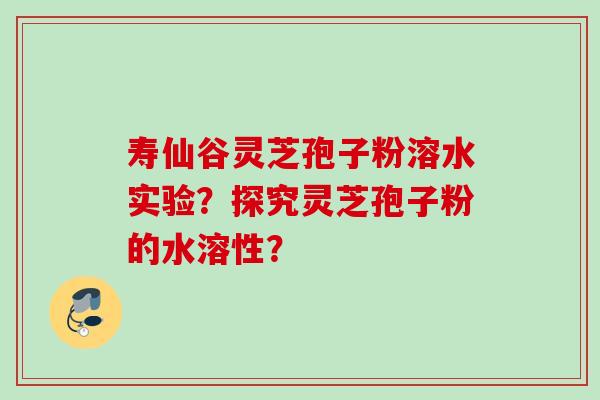寿仙谷灵芝孢子粉溶水实验？探究灵芝孢子粉的水溶性？