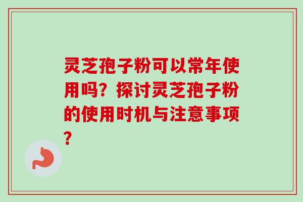 灵芝孢子粉可以常年使用吗?探讨灵芝孢子粉的使用时机与注意事项? 灵芝孢子粉可以常年使用吗?探讨灵芝孢子粉的使用时机与注意事项?