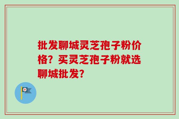 批发聊城灵芝孢子粉价格？买灵芝孢子粉就选聊城批发？
