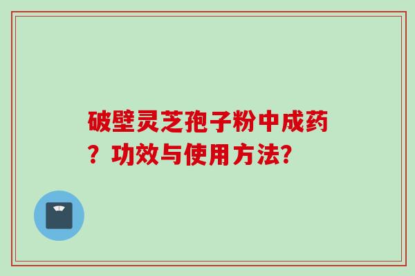 破壁灵芝孢子粉中成药？功效与使用方法？