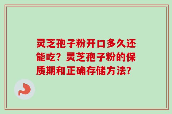 灵芝孢子粉开口多久还能吃？灵芝孢子粉的保质期和正确存储方法？