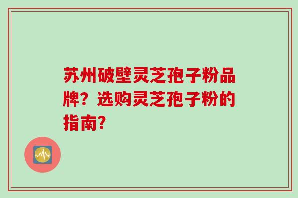 苏州破壁灵芝孢子粉品牌？选购灵芝孢子粉的指南？