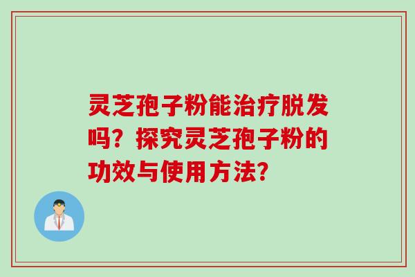 灵芝孢子粉能治疗脱发吗？探究灵芝孢子粉的功效与使用方法？