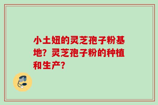 小土妞的灵芝孢子粉基地？灵芝孢子粉的种植和生产？