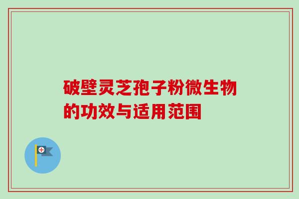 破壁灵芝孢子粉微生物的功效与适用范围