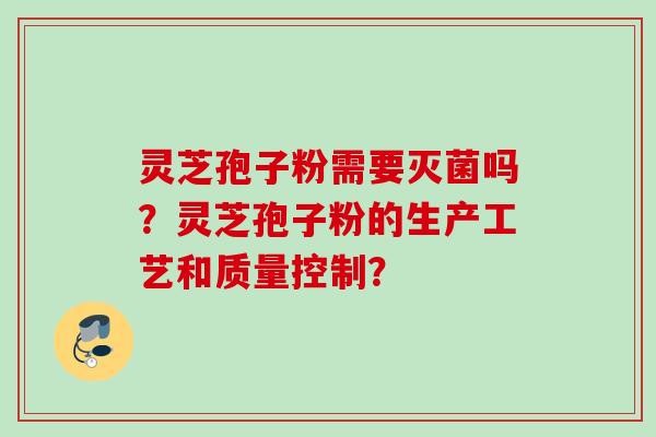灵芝孢子粉需要灭菌吗？灵芝孢子粉的生产工艺和质量控制？