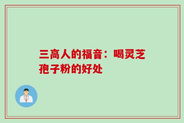 三高人的福音：喝灵芝孢子粉的好处