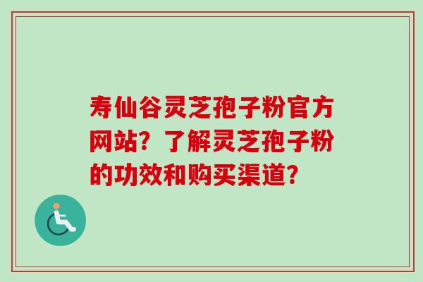 寿仙谷灵芝孢子粉官方网站？了解灵芝孢子粉的功效和购买渠道？