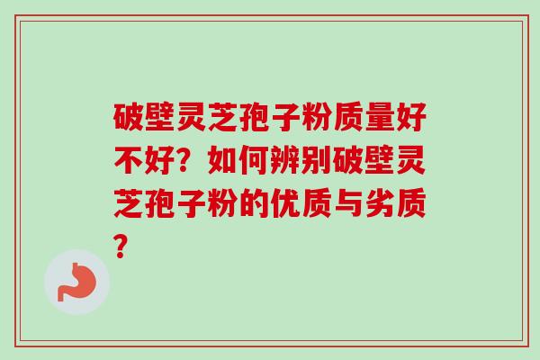 破壁灵芝孢子粉质量好不好？如何辨别破壁灵芝孢子粉的优质与劣质？