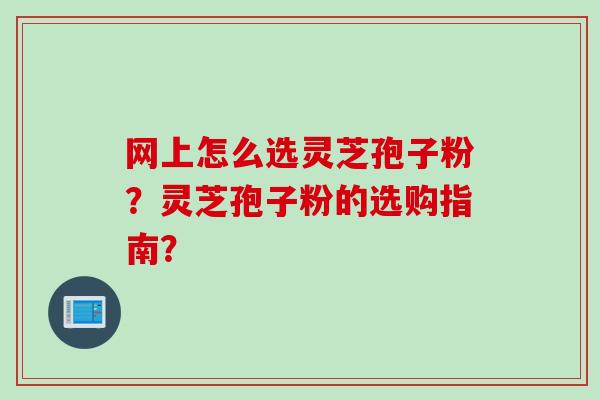 网上怎么选灵芝孢子粉？灵芝孢子粉的选购指南？