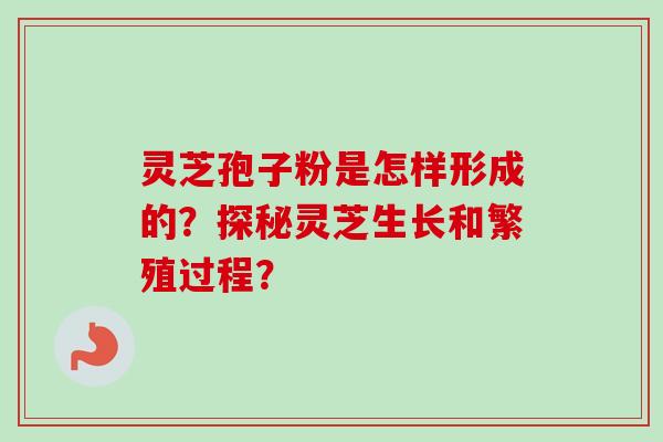 灵芝孢子粉是怎样形成的？探秘灵芝生长和繁殖过程？