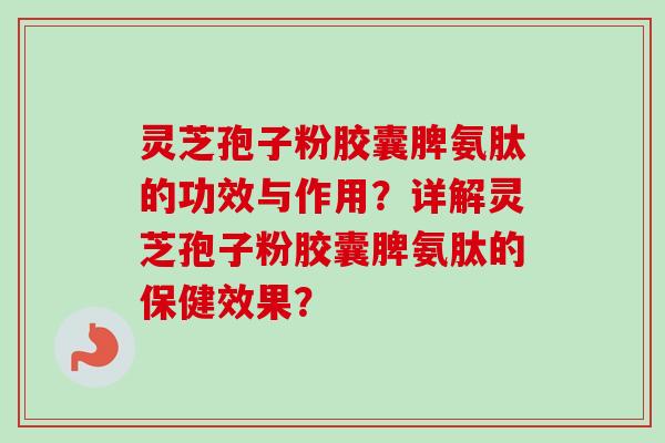 灵芝孢子粉胶囊脾氨肽的功效与作用？详解灵芝孢子粉胶囊脾氨肽的保健效果？