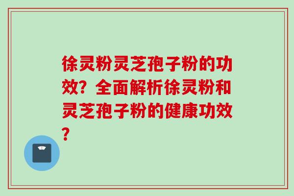 徐灵粉灵芝孢子粉的功效？全面解析徐灵粉和灵芝孢子粉的健康功效？