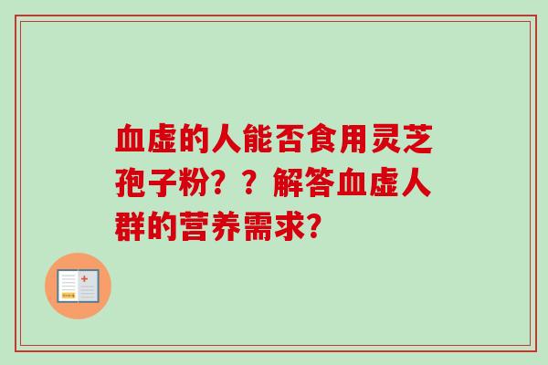 血虚的人能否食用灵芝孢子粉？？解答血虚人群的营养需求？