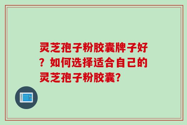 灵芝孢子粉胶囊牌子好？如何选择适合自己的灵芝孢子粉胶囊？