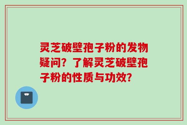 灵芝破壁孢子粉的发物疑问？了解灵芝破壁孢子粉的性质与功效？