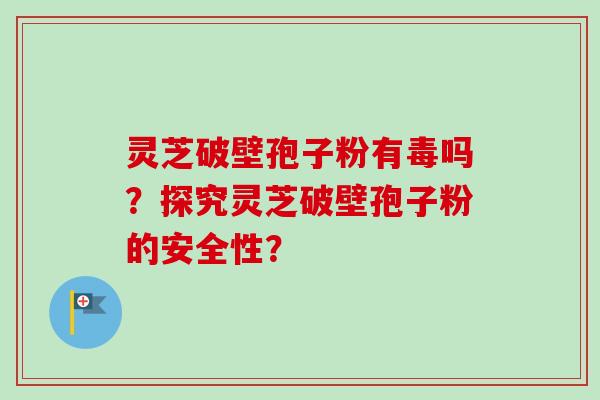 灵芝破壁孢子粉有毒吗？探究灵芝破壁孢子粉的安全性？