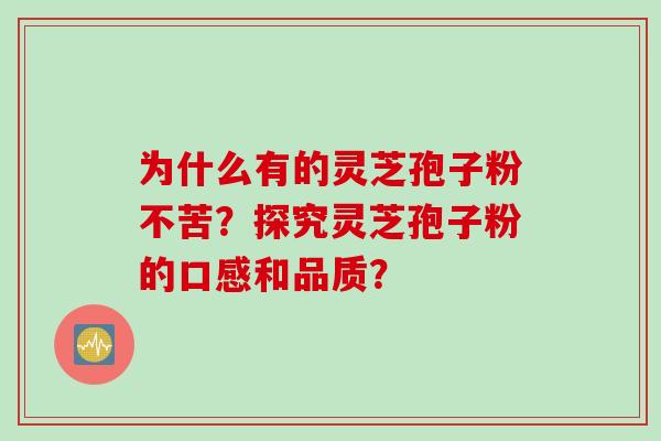 为什么有的灵芝孢子粉不苦？探究灵芝孢子粉的口感和品质？