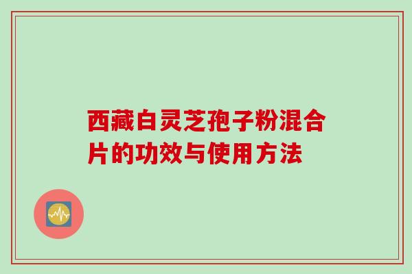 西藏白灵芝孢子粉混合片的功效与使用方法