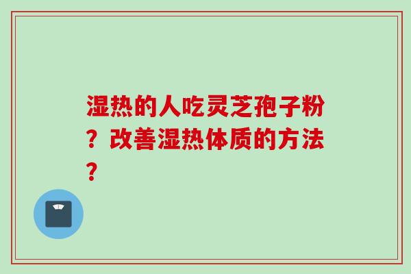 湿热的人吃灵芝孢子粉？改善湿热体质的方法？