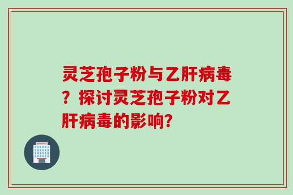 灵芝孢子粉与乙肝病毒？探讨灵芝孢子粉对乙肝病毒的影响？