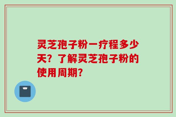 灵芝孢子粉一疗程多少天?了解灵芝孢子粉的使用周期? 灵芝孢子粉一疗程多少天?了解灵芝孢子粉的使用周期?
