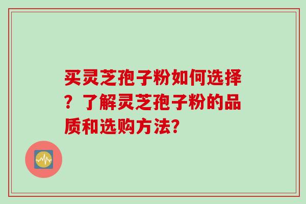 买灵芝孢子粉如何选择？了解灵芝孢子粉的品质和选购方法？