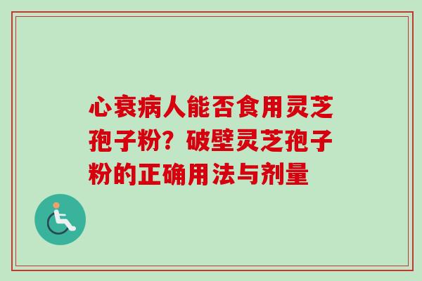 心衰人能否食用灵芝孢子粉？破壁灵芝孢子粉的正确用法与剂量