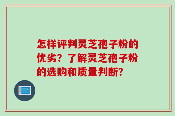 怎样评判灵芝孢子粉的优劣？了解灵芝孢子粉的选购和质量判断？