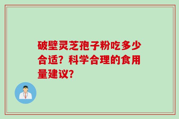破壁灵芝孢子粉吃多少合适?科学合理的食用量建议? 破壁灵芝孢子粉吃多少合适?科学合理的食用量建议?