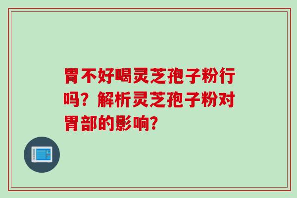 胃不好喝灵芝孢子粉行吗？解析灵芝孢子粉对胃部的影响？
