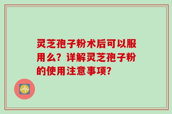 灵芝孢子粉术后可以服用么？详解灵芝孢子粉的使用注意事项？
