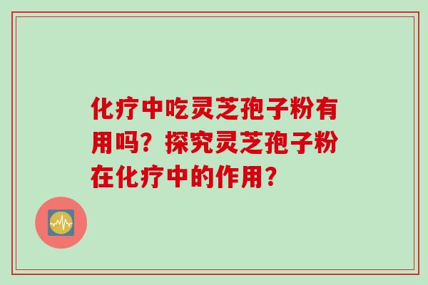 化疗中吃灵芝孢子粉有用吗？探究灵芝孢子粉在化疗中的作用？