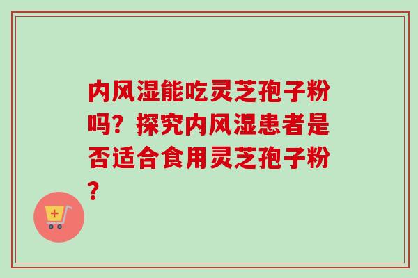 内风湿能吃灵芝孢子粉吗？探究内风湿患者是否适合食用灵芝孢子粉？