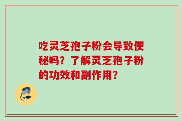 吃灵芝孢子粉会导致便秘吗？了解灵芝孢子粉的功效和副作用？